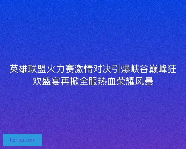 英雄联盟火力赛激情对决引爆峡谷巅峰狂欢盛宴再掀全服热血荣耀风暴