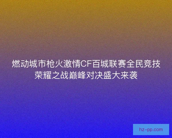 燃动城市枪火激情CF百城联赛全民竞技荣耀之战巅峰对决盛大来袭