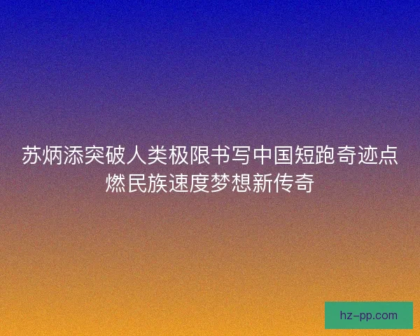 苏炳添突破人类极限书写中国短跑奇迹点燃民族速度梦想新传奇