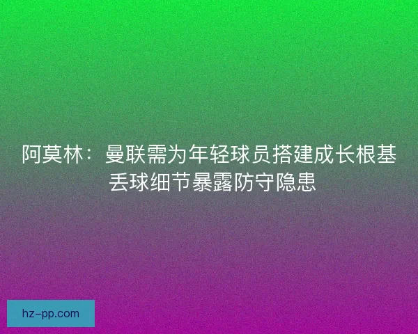 阿莫林：曼联需为年轻球员搭建成长根基 丢球细节暴露防守隐患