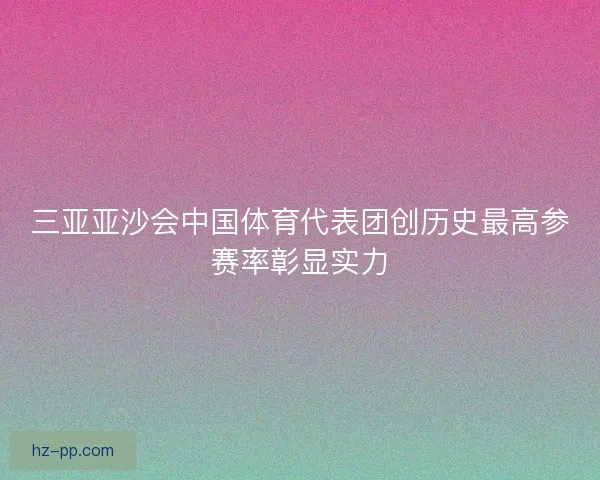 三亚亚沙会中国体育代表团创历史最高参赛率彰显实力