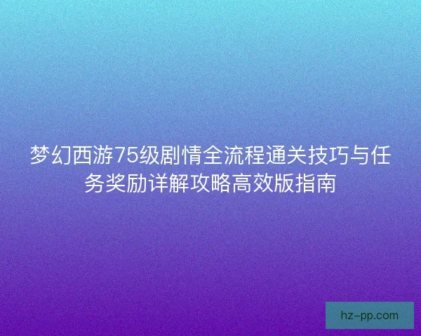 梦幻西游75级剧情全流程通关技巧与任务奖励详解攻略高效版指南