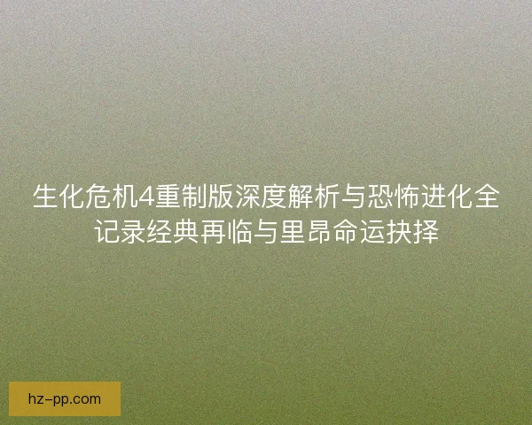 生化危机4重制版深度解析与恐怖进化全记录经典再临与里昂命运抉择