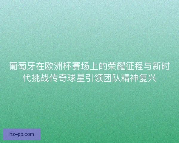 葡萄牙在欧洲杯赛场上的荣耀征程与新时代挑战传奇球星引领团队精神复兴
