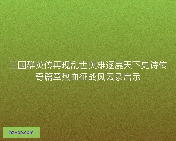 三国群英传再现乱世英雄逐鹿天下史诗传奇篇章热血征战风云录启示