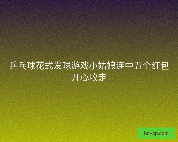 乒乓球花式发球游戏小姑娘连中五个红包开心收走