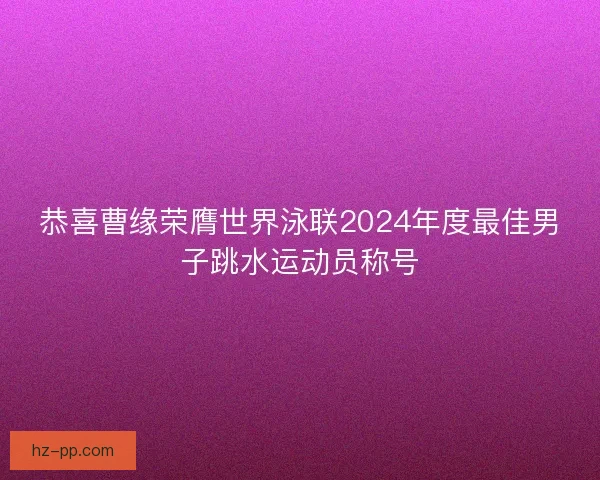 恭喜曹缘荣膺世界泳联2024年度最佳男子跳水运动员称号