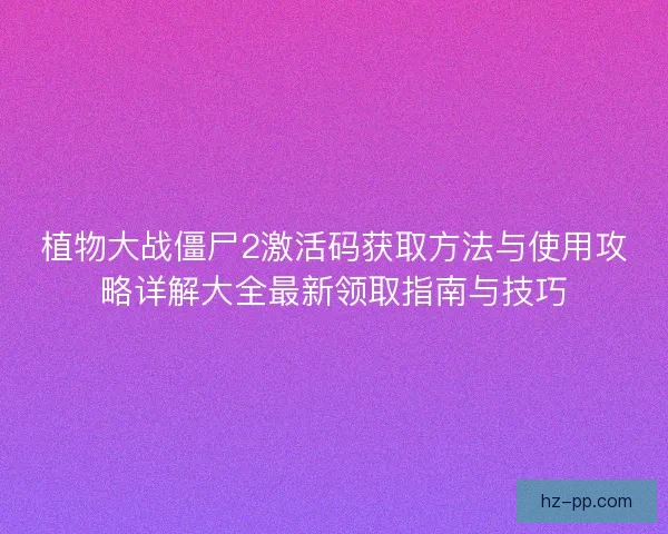 植物大战僵尸2激活码获取方法与使用攻略详解大全最新领取指南与技巧