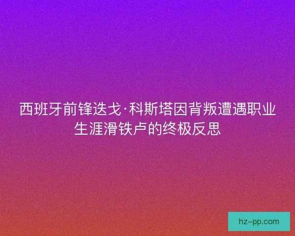 西班牙前锋迭戈·科斯塔因背叛遭遇职业生涯滑铁卢的终极反思