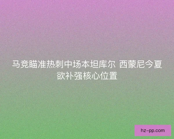 马竞瞄准热刺中场本坦库尔 西蒙尼今夏欲补强核心位置