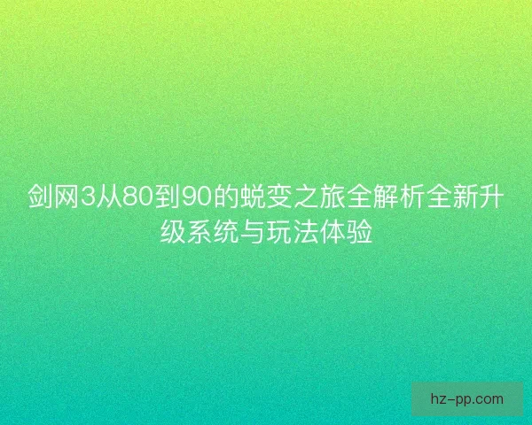 剑网3从80到90的蜕变之旅全解析全新升级系统与玩法体验