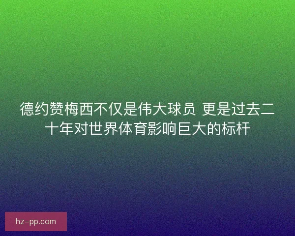 德约赞梅西不仅是伟大球员 更是过去二十年对世界体育影响巨大的标杆