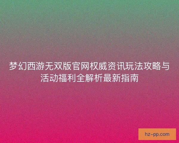 梦幻西游无双版官网权威资讯玩法攻略与活动福利全解析最新指南