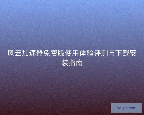 风云加速器免费版使用体验评测与下载安装指南