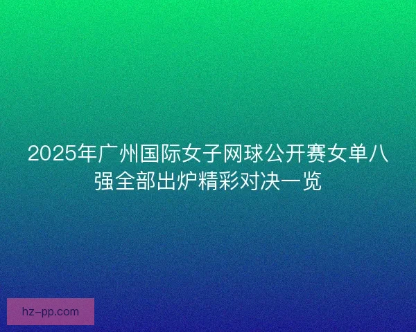 2025年广州国际女子网球公开赛女单八强全部出炉精彩对决一览