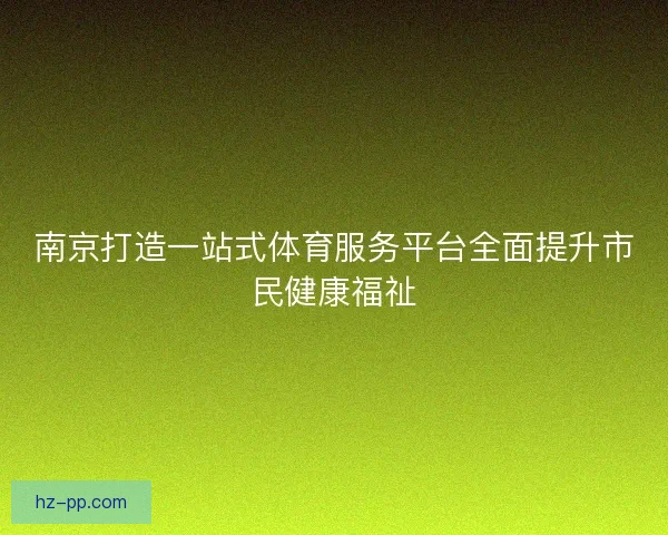南京打造一站式体育服务平台全面提升市民健康福祉
