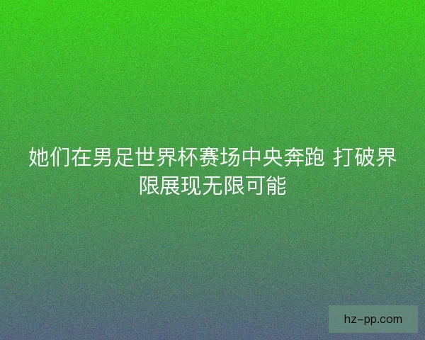 她们在男足世界杯赛场中央奔跑 打破界限展现无限可能