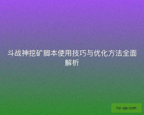 斗战神挖矿脚本使用技巧与优化方法全面解析