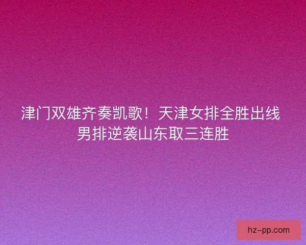 津门双雄齐奏凯歌！天津女排全胜出线 男排逆袭山东取三连胜